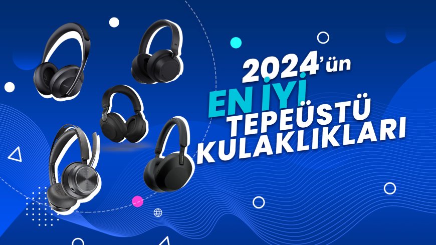 Uzaktan Eğitim ve İş İçin 2024'ün En İyi Tepeüstü Kulaklıkları